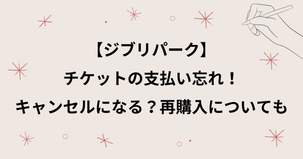 【ジブリパーク】チケットの支払い忘れ！期限切れはキャンセルになる？